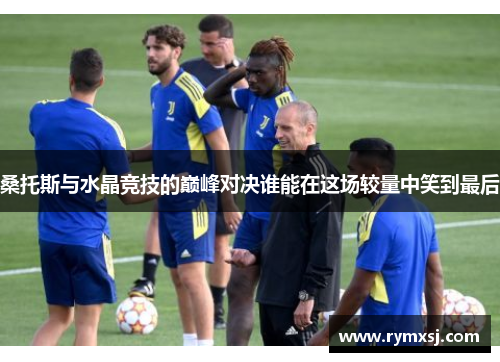 桑托斯与水晶竞技的巅峰对决谁能在这场较量中笑到最后